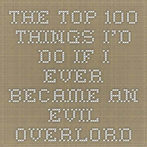 The Top 100 Things I'd Do If I Ever Became An Evil Overlord