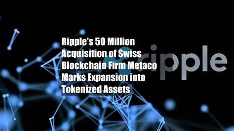 Ripple's $250 Million Acquisition of Swiss Blockchain Firm Metaco Marks Expansion into Tokenized Assets - Cryptonews