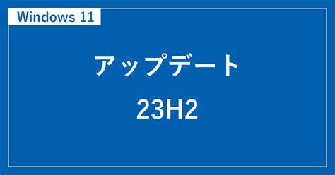 Windows 11 23H2 へ手動アップデートする方法（最新バージョン 