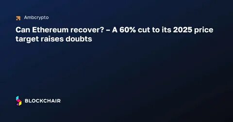 Can Ethereum recover? – A 60% cut to its 2025 price target raises doubts - AMBCrypto News
