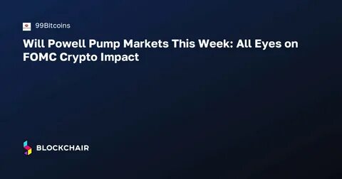 Will Powell Pump Markets This Week: All Eyes on FOMC Crypto Impact - 99Bitcoins